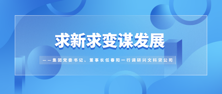 求新求变谋发展——集团党委书记、董事长任春阳一行调研兴文科贷公司